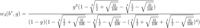 [latex]w_3(b^*, g) = \frac{g^3(1-\sqrt[3]{\frac{1}{2} + \sqrt{\frac{31}{108}}} - \sqrt[3]{\frac{1}{2} - \sqrt{\frac{31}{108}}})}{(1-g)(1-\sqrt[3]{\frac{1}{2} + \sqrt{\frac{31}{108}}} - \sqrt[3]{\frac{1}{2} - \sqrt{\frac{31}{108}}} - (\sqrt[3]{\frac{1}{2} + \sqrt{\frac{31}{108}}} + \sqrt[3]{\frac{1}{2} - \sqrt{\frac{31}{108}}})^4)}[/latex]